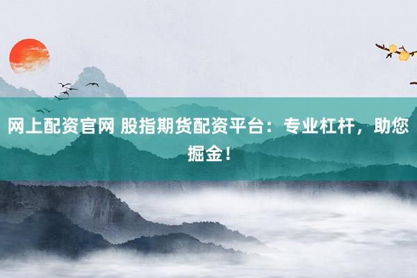 网上配资官网 股指期货配资平台：专业杠杆，助您掘金！