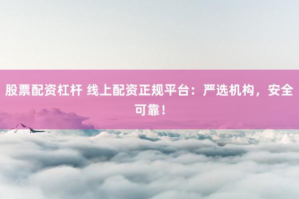 股票配资杠杆 线上配资正规平台：严选机构，安全可靠！