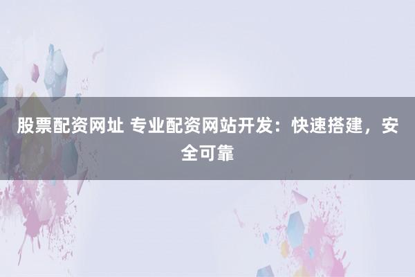 股票配资网址 专业配资网站开发：快速搭建，安全可靠