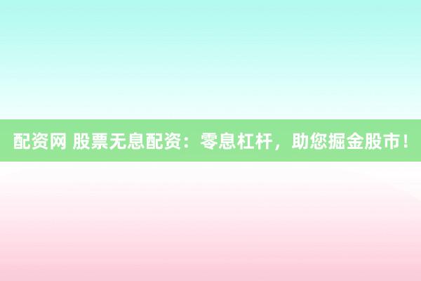 配资网 股票无息配资：零息杠杆，助您掘金股市！
