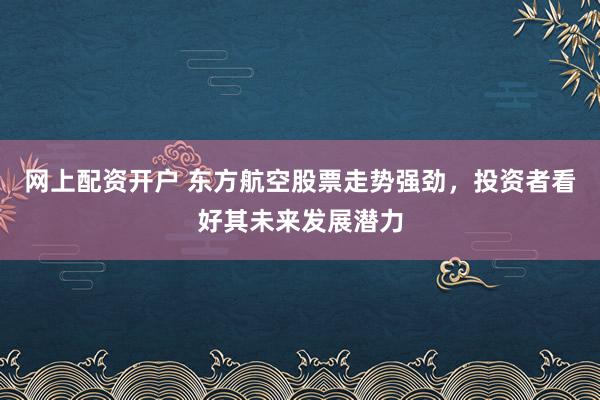 网上配资开户 东方航空股票走势强劲，投资者看好其未来发展潜力