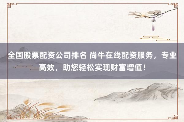 全国股票配资公司排名 尚牛在线配资服务，专业高效，助您轻松实现财富增值！