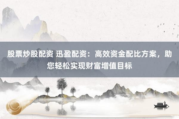 股票炒股配资 迅盈配资：高效资金配比方案，助您轻松实现财富增值目标