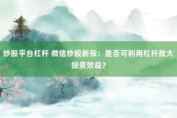 炒股平台杠杆 微信炒股新探：是否可利用杠杆放大投资效益？
