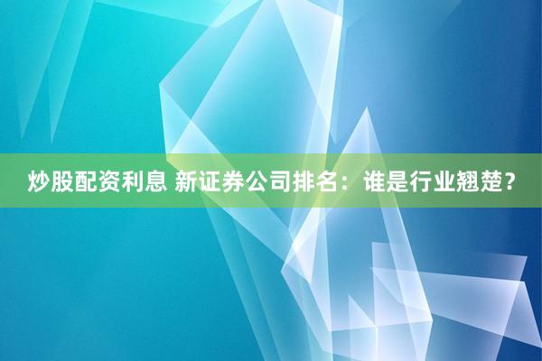 炒股配资利息 新证券公司排名：谁是行业翘楚？