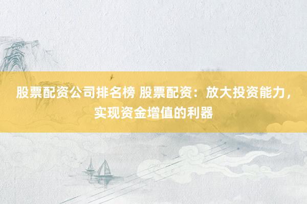 股票配资公司排名榜 股票配资：放大投资能力，实现资金增值的利器