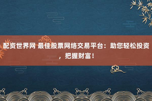配资世界网 最佳股票网络交易平台：助您轻松投资，把握财富！