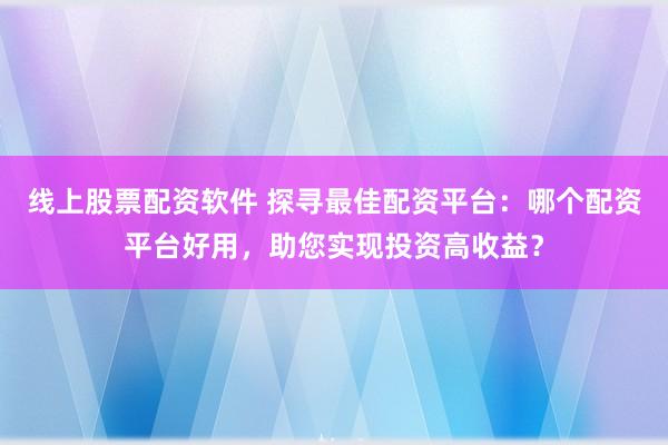 线上股票配资软件 探寻最佳配资平台：哪个配资平台好用，助您实现投资高收益？
