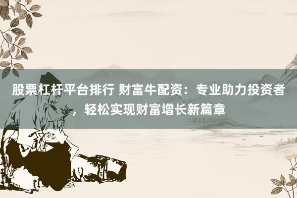 股票杠杆平台排行 财富牛配资：专业助力投资者，轻松实现财富增长新篇章