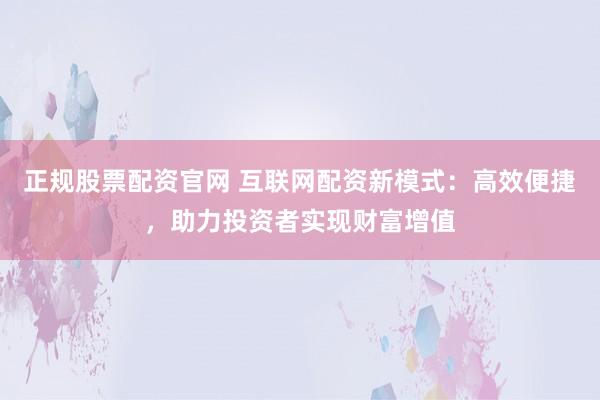 正规股票配资官网 互联网配资新模式：高效便捷，助力投资者实现财富增值