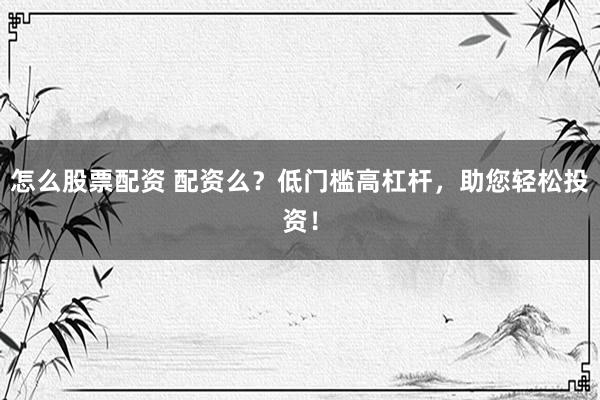 怎么股票配资 配资么？低门槛高杠杆，助您轻松投资！