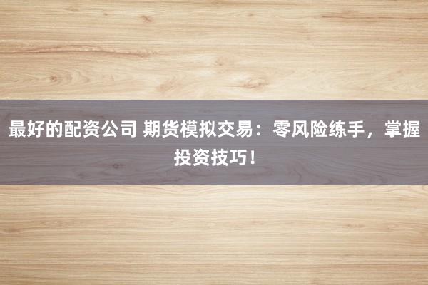 最好的配资公司 期货模拟交易：零风险练手，掌握投资技巧！