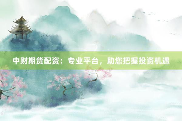 中财期货配资：专业平台，助您把握投资机遇