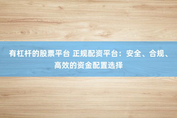 有杠杆的股票平台 正规配资平台：安全、合规、高效的资金配置选择