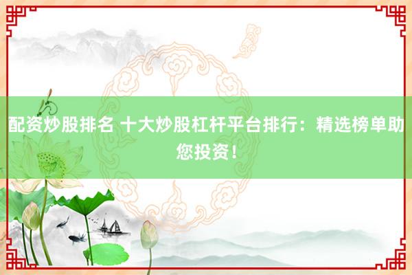 配资炒股排名 十大炒股杠杆平台排行：精选榜单助您投资！