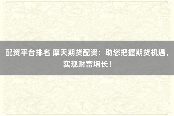 配资平台排名 摩天期货配资：助您把握期货机遇，实现财富增长！
