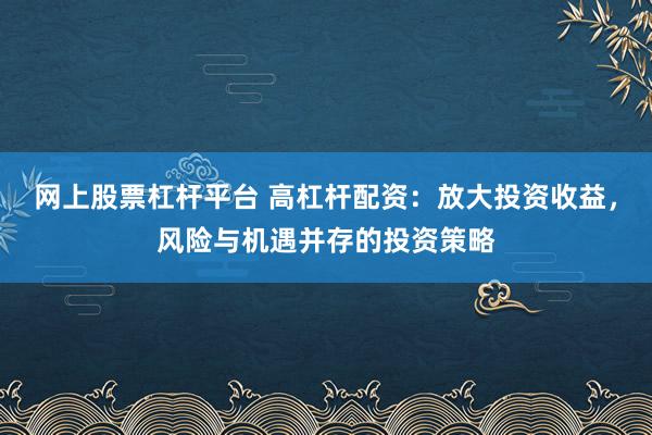 网上股票杠杆平台 高杠杆配资：放大投资收益，风险与机遇并存的投资策略