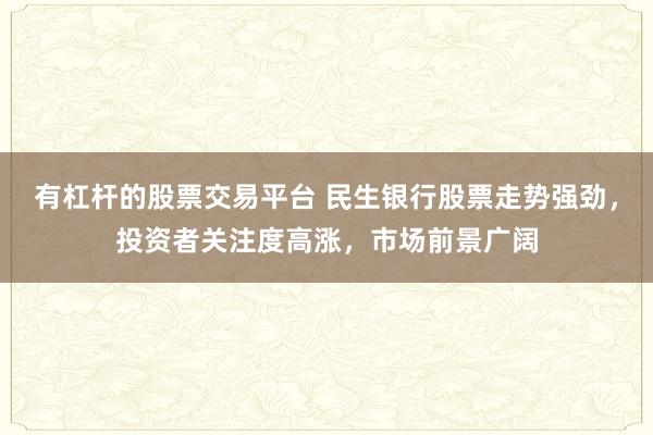 有杠杆的股票交易平台 民生银行股票走势强劲，投资者关注度高涨，市场前景广阔