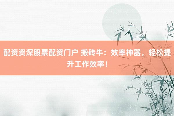 配资资深股票配资门户 搬砖牛：效率神器，轻松提升工作效率！