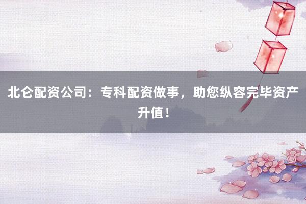 北仑配资公司：专科配资做事，助您纵容完毕资产升值！