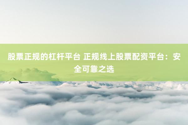 股票正规的杠杆平台 正规线上股票配资平台：安全可靠之选
