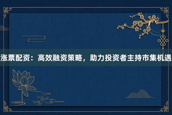 涨票配资：高效融资策略，助力投资者主持市集机遇