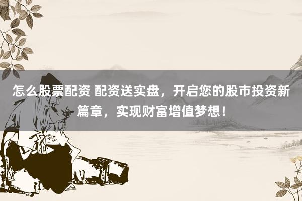怎么股票配资 配资送实盘，开启您的股市投资新篇章，实现财富增值梦想！