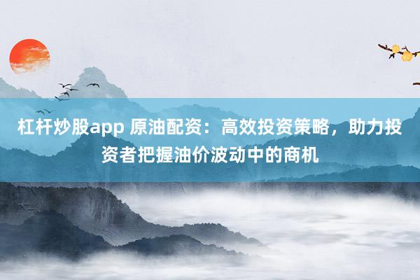 杠杆炒股app 原油配资：高效投资策略，助力投资者把握油价波动中的商机
