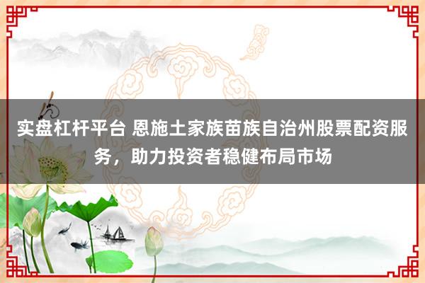 实盘杠杆平台 恩施土家族苗族自治州股票配资服务，助力投资者稳健布局市场