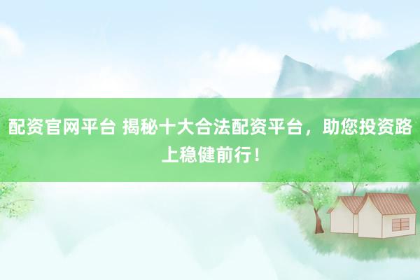 配资官网平台 揭秘十大合法配资平台，助您投资路上稳健前行！
