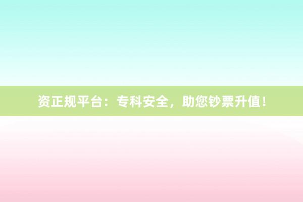 资正规平台：专科安全，助您钞票升值！