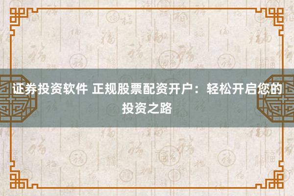 证券投资软件 正规股票配资开户：轻松开启您的投资之路