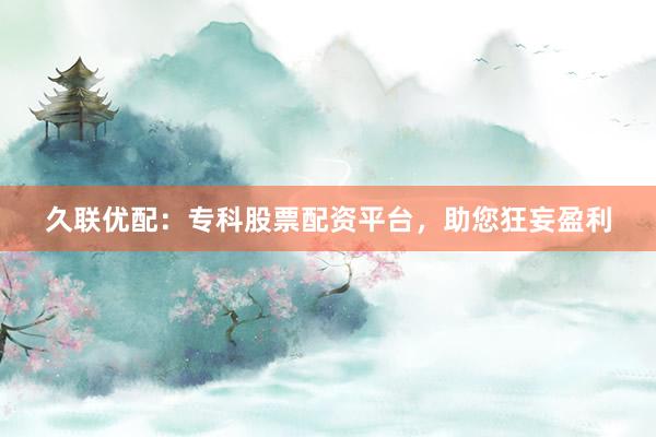 久联优配：专科股票配资平台，助您狂妄盈利