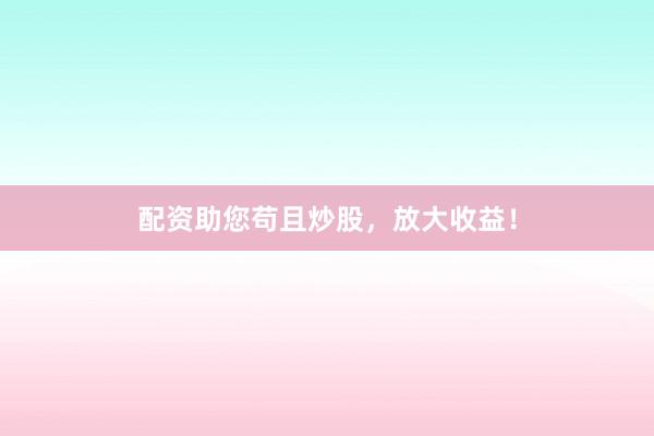配资助您苟且炒股，放大收益！