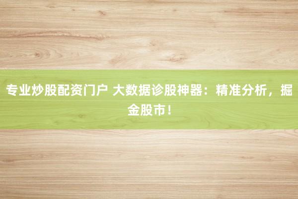 专业炒股配资门户 大数据诊股神器：精准分析，掘金股市！