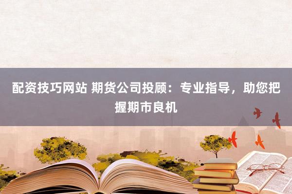 配资技巧网站 期货公司投顾：专业指导，助您把握期市良机