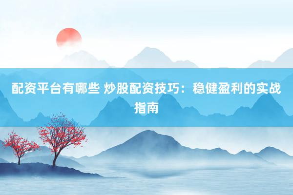 配资平台有哪些 炒股配资技巧：稳健盈利的实战指南