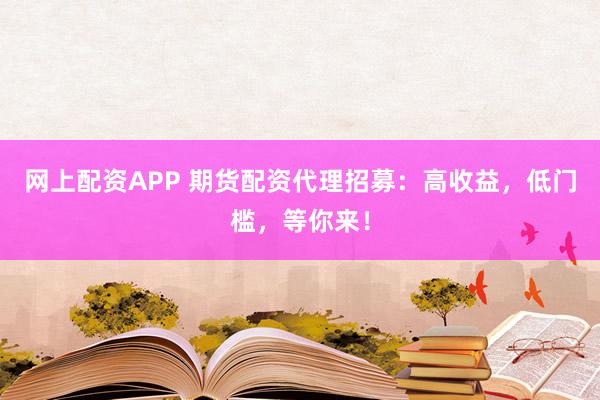 网上配资APP 期货配资代理招募：高收益，低门槛，等你来！