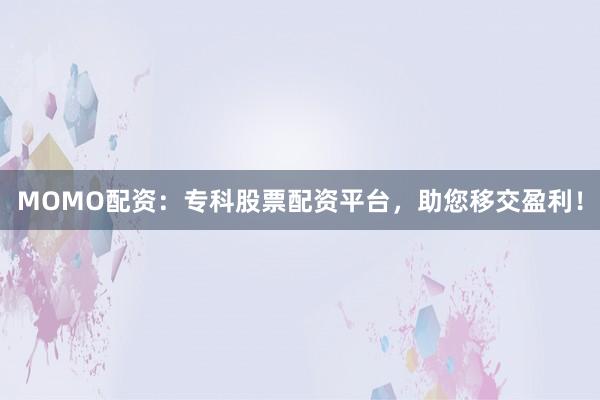 MOMO配资：专科股票配资平台，助您移交盈利！