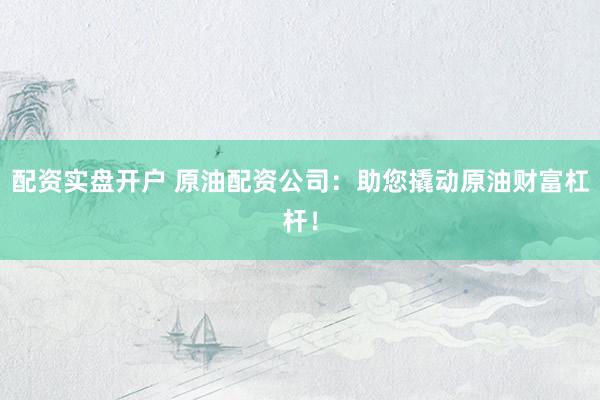 配资实盘开户 原油配资公司：助您撬动原油财富杠杆！
