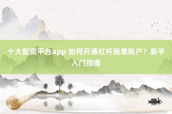 十大配资平台app 如何开通杠杆股票账户？新手入门指南
