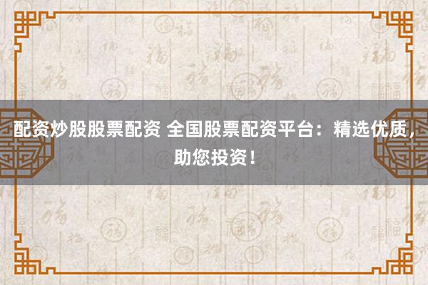 配资炒股股票配资 全国股票配资平台：精选优质，助您投资！