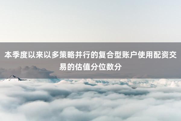 本季度以来以多策略并行的复合型账户使用配资交易的估值分位数分