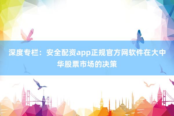深度专栏：安全配资app正规官方网软件在大中华股票市场的决策