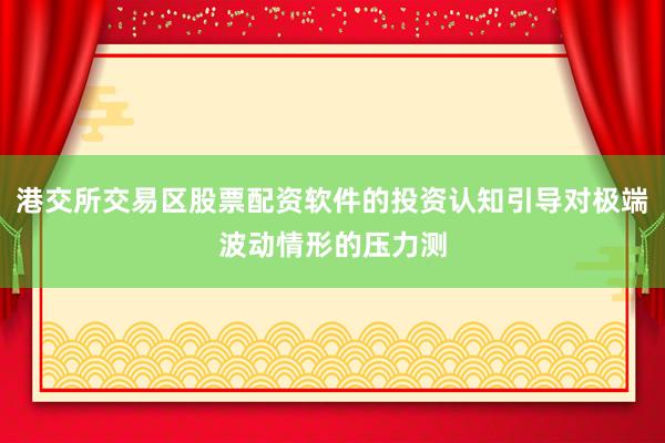 港交所交易区股票配资软件的投资认知引导对极端波动情形的压力测