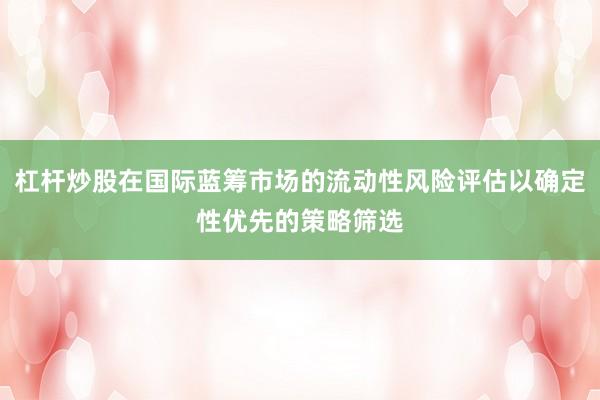 杠杆炒股在国际蓝筹市场的流动性风险评估以确定性优先的策略筛选
