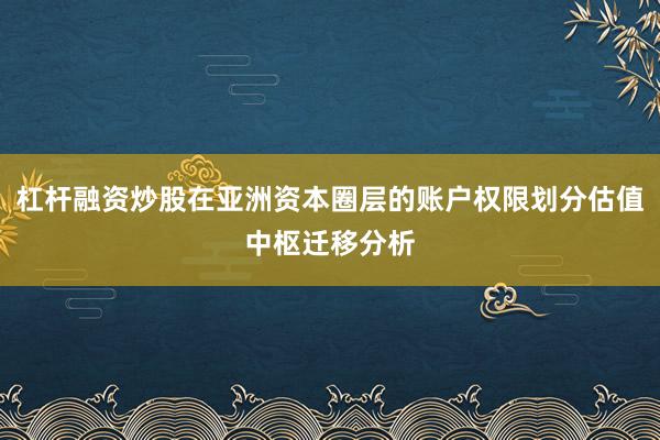 杠杆融资炒股在亚洲资本圈层的账户权限划分估值中枢迁移分析