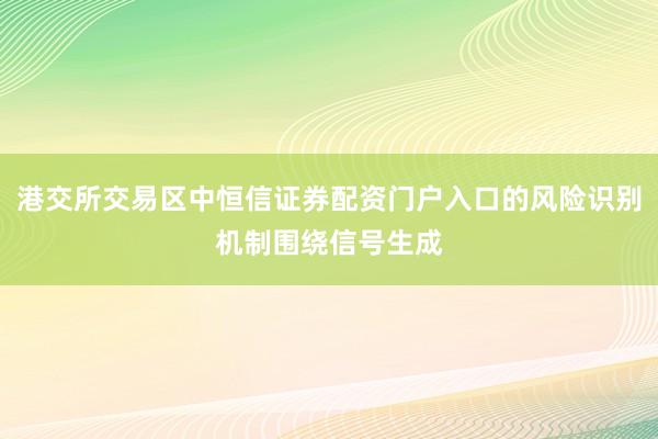 港交所交易区中恒信证券配资门户入口的风险识别机制围绕信号生成