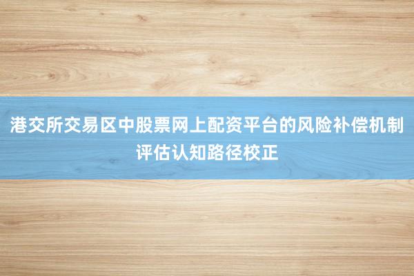 港交所交易区中股票网上配资平台的风险补偿机制评估认知路径校正
