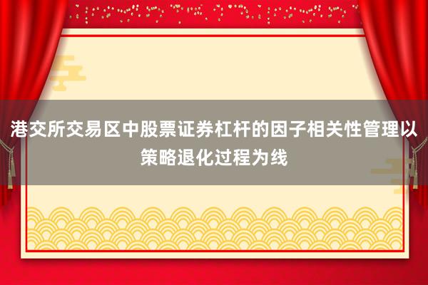 港交所交易区中股票证券杠杆的因子相关性管理以策略退化过程为线